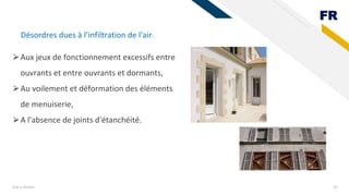 FR
Add a footer 41
⮚Aux jeux de fonctionnement excessifs entre
ouvrants et entre ouvrants et dormants,
⮚Au voilement et déformation des éléments
de menuiserie,
⮚A l'absence de joints d'étanchéité.
Désordres dues à l’infiltration de l'air:
 