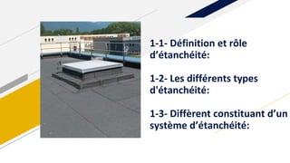 1-1- Définition et rôle
d’étanchéité:
1-2- Les différents types
d'étanchéité:
1-3- Diffèrent constituant d’un
système d’étanchéité:
 