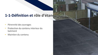 1-1-Définition et rôle d’étanchéité:
6
• Pérennité des ouvrages
• Protection du contenu interieur du
batiment
• Maintien du contenu
 