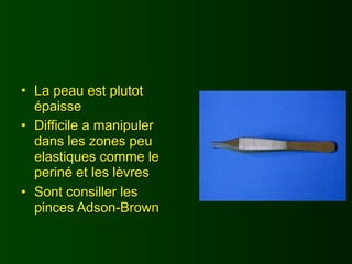• La peau est plutot
  épaisse
• Difficile a manipuler
  dans les zones peu
  elastiques comme le
  periné et les lèvres
• Sont consiller les
  pinces Adson-Brown
 