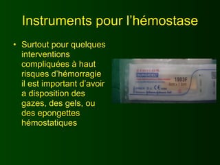 Instruments pour l’hémostase
• Surtout pour quelques
  interventions
  compliquées à haut
  risques d’hémorragie
  il est important d’avoir
  a disposition des
  gazes, des gels, ou
  des epongettes
  hémostatiques
 