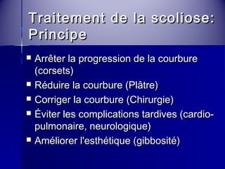 Traitement ddee llaa ssccoolliioossee:: 
PPrriinncciippee 
 AArrrrêêtteerr llaa pprrooggrreessssiioonn ddee llaa ccoouurrbbuurree 
((ccoorrsseettss)) 
 RRéédduuiirree llaa ccoouurrbbuurree ((PPllââttrree)) 
 CCoorrrriiggeerr llaa ccoouurrbbuurree ((CChhiirruurrggiiee)) 
 ÉÉvviitteerr lleess ccoommpplliiccaattiioonnss ttaarrddiivveess ((ccaarrddiioo-- 
ppuullmmoonnaaiirree,, nneeuurroollooggiiqquuee)) 
 AAmméélliioorreerr ll''eesstthhééttiiqquuee ((ggiibbbboossiittéé)) 
 