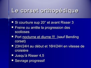 Le ccoorrsseett oorrtthhooppééddiiqquuee 
 SSii ccoouurrbbuurree ssuupp 2200°° eett aavvaanntt RRiisssseerr 33 
 FFrreeiinnee oouu aarrrrêêttee llaa pprrooggrreessssiioonn ddeess 
ssccoolliioosseess 
 PPoorrtt nnooccttuurrnnee eett ddiiuurrnnee !!!!!! ((ssaauuff BBeennddiinngg 
ccoorrsseett)) 
 2233HH//224HH aauu ddéébbuutt eett 1166HH//224HH eenn vviitteessssee ddee 
ccrrooiissiièèrree 
 JJuussqquu’’àà RRiisssseerr 4,,55 
 SSeevvrraaggee pprrooggrreessssiiff 
 