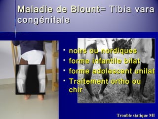 MMaallaaddiiee ddee BBlloouunntt== TTiibbiiaa vvaarraa 
ccoonnggéénniittaallee 
 nnooiirrss oouu nnoorrddiiqquueess 
 ffoorrmmee iinnffaannttiillee bbiillaatt 
 ffoorrmmee aaddoolleesscceenntt uunniillaatt 
 TTrraaiitteemmeenntt oorrtthhoo oouu 
cchhiirr 
Trouble statique MI 
 