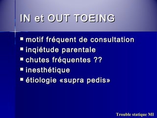 IINN eett OOUUTT TTOOEEIINNGG 
 mmoottiiff ffrrééqquueenntt ddee ccoonnssuullttaattiioonn 
 iinnqqiiééttuuddee ppaarreennttaallee 
 cchhuutteess ffrrééqquueenntteess ???? 
 iinneesstthhééttiiqquuee 
 ééttiioollooggiiee «ssuupprraa ppeeddiiss» 
Trouble statique MI 
 