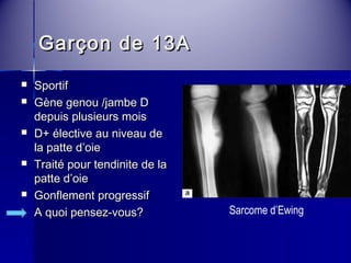 GGaarrççoonn ddee 1133AA 
 SSppoorrttiiff 
 GGèènnee ggeennoouu //jjaammbbee DD 
ddeeppuuiiss pplluussiieeuurrss mmooiiss 
 DD++ éélleeccttiivvee aauu nniivveeaauu ddee 
llaa ppaattttee dd’’ooiiee 
 TTrraaiittéé ppoouurr tteennddiinniittee ddee llaa 
ppaattttee dd’’ooiiee 
 GGoonnfflleemmeenntt pprrooggrreessssiiff 
AA qquuooii ppeennsseezz--vvoouuss?? Sarcome d’Ewing 
 