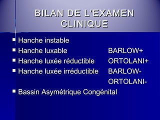 BBIILLAANN DDEE LL’’EEXXAAMMEENN 
CCLLIINNIIQQUUEE 
 HHaanncchhee iinnssttaabbllee 
 HHaanncchhee lluuxxaabbllee BBAARRLLOOWW++ 
 HHaanncchhee lluuxxééee rréédduuccttiibbllee OORRTTOOLLAANNII++ 
 HHaanncchhee lluuxxééee iirrrréédduuccttiibbllee BBAARRLLOOWW-- 
OORRTTOOLLAANNII-- 
 BBaassssiinn AAssyymmééttrriiqquuee CCoonnggéénniittaall 
 