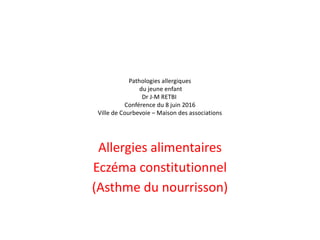 Pathologies allergiques
du jeune enfant
Dr J-M RETBI
Conférence du 8 juin 2016
Ville de Courbevoie – Maison des associations
Allergies alimentaires
Eczéma constitutionnel
(Asthme du nourrisson)
 