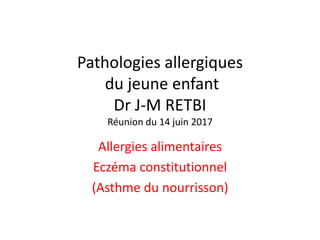 Pathologies allergiques
du jeune enfant
Dr J-M RETBI
Réunion du 14 juin 2017
Allergies alimentaires
Eczéma constitutionnel
(Asthme du nourrisson)
 