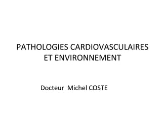 PATHOLOGIES CARDIOVASCULAIRES
ET ENVIRONNEMENT
Docteur Michel COSTE
 