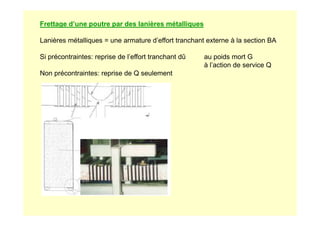 Frettage d’une poutre par des lanières métalliques
Lanières métalliques = une armature d’effort tranchant externe à la section BA
Si précontraintes: reprise de l’effort tranchant dû au poids mort G
à l’action de service Q
Non précontraintes: reprise de Q seulement
 