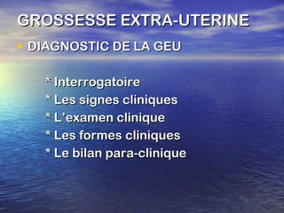 GROSSESSE EXTRA-UTERINE DIAGNOSTIC DE LA GEU * Interrogatoire * Les signes cliniques * L’examen clinique * Les formes cliniques * Le bilan para-clinique 