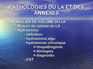 PATHOLOGIES DU LA ET DES ANNEXES ANOMALIES DE VOLUME DU LA * Mesure du volume du LA * Hydramnios - définition - hydramnios aigu - hydramnios chronique ¤ étiopathogénie ¤ étiologies ¤ diagnostic - CAT 