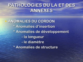 PATHOLOGIES DU LA ET DES ANNEXES ANOMALIES DU CORDON * Anomalies d’insertion * Anomalies de développement - la longueur - le diamètre * Anomalies de structure 