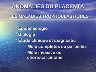 ANOMALIES DU PLACENTA LES MALADIES TROPHOBLASTIQUES * Epidémiologie * Biologie * Etude clinique et diagnostic - Môle complètes ou partielles - Môle invasive ou    choriocarcinome 