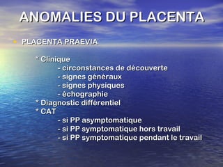 ANOMALIES DU PLACENTA PLACENTA PRAEVIA * Clinique - circonstances de découverte - signes généraux - signes physiques - échographie * Diagnostic différentiel * CAT - si PP asymptomatique - si PP symptomatique hors travail - si PP symptomatique pendant le travail 