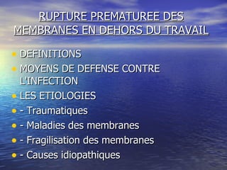 RUPTURE PREMATUREE DES MEMBRANES EN DEHORS DU TRAVAIL DEFINITIONS MOYENS DE DEFENSE CONTRE L'INFECTION LES ETIOLOGIES - Traumatiques - Maladies des membranes - Fragilisation des membranes - Causes idiopathiques 