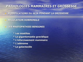 PATHOLOGIES MAMMAIRES ET GROSSESSE MODIFICATIONS DU SEIN PENDANT LA GROSSESSE REGULATION HORMONALE LES MASTOPATHIES BENIGNES * Les mastites * La gigantomastie gravidique * L’infarcissement mammaire * L’adénome * La galactocèle 