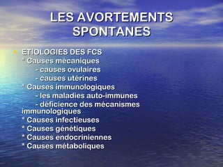 LES AVORTEMENTS SPONTANES ETIOLOGIES DES FCS * Causes mécaniques - causes ovulaires - causes utérines * Causes immunologiques - les maladies auto-immunes - déficience des mécanismes    immunologiques * Causes infectieuses * Causes génétiques * Causes endocriniennes * Causes métaboliques 