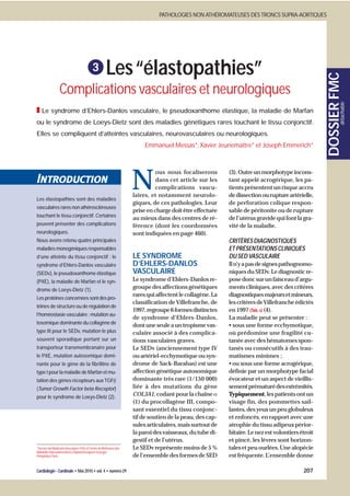 PATHOLOGIES NON ATHÉROMATEUSES DES TRONCS SUPRA-AORTIQUES




                                                    Les “élastopathies”




                                                                                                                                                DOSSIER FMC
                 Complications vasculaires et neurologiques




                                                                                                                                                         détachable
■ Le syndrome d’Ehlers-Danlos vasculaire, le pseudoxanthome élastique, la maladie de Marfan
ou le syndrome de Loeys-Dietz sont des maladies génétiques rares touchant le tissu conjonctif.
Elles se compliquent d’atteintes vasculaires, neurovasculaires ou neurologiques.
                                                                      Emmanuel Messas*, Xavier Jeunemaître* et Joseph Emmerich*




                                                                 N
                                                                           ous nous focaliserons        (3). Outre un morphotype incons-
Introduction                                                               dans cet article sur les     tant appelé acrogérique, les pa-
                                                                           complications vascu-         tients présentent un risque accru
                                                                 laires, et notamment neurolo-          de dissection ou rupture artérielle,
Les élastopathies sont des maladies
                                                                 giques, de ces pathologies. Leur       de perforation colique respon-
vasculaires rares non athéroscléreuses
                                                                 prise en charge doit être effectuée    sable de péritonite ou de rupture
touchant le tissu conjonctif. Certaines
                                                                 au mieux dans des centres de ré-       de l’utérus gravide qui font la gra-
peuvent présenter des complications                              férence (dont les coordonnées          vité de la maladie.
neurologiques.                                                   sont indiquées en page 460).
Nous avons retenu quatre principales                                                                    CRITÈRES DIAGNOSTIQUES
maladies monogéniques responsables                                                                      ET PRÉSENTATIONS CLINIQUES
d’une atteinte du tissu conjonctif : le                          LE SYNDROME                            DU SED VASCULAIRE
syndrome d’Ehlers-Danlos vasculaire                              D’EHLERS-DANLOS                        Il n’y a pas de signes pathognomo-
(SEDv), le pseudoxanthome élastique                              VASCULAIRE                             niques du SEDv. Le diagnostic re-
(PXE), la maladie de Marfan et le syn-                           Le syndrome d’Ehlers-Danlos re-        pose donc sur un faisceau d’argu-
drome de Loeys-Dietz (1).
                                                                 groupe des affections génétiques       ments cliniques, avec des critères
                                                                 rares qui affectent le collagène. La   diagnostiques majeurs et mineurs,
Les protéines concernées sont des pro-
                                                                 classification de Villefranche, de     les critères de Villefranche édictés
téines de structure ou de régulation de
                                                                 1997, regroupe 6 formes distinctes     en 1997 (Tab. 1) (4).
l’homéostasie vasculaire : mutation au-
                                                                 de syndrome d’Ehlers-Danlos,           La maladie peut se présenter :
tosomique dominante du collagène de                              dont une seule a un tropisme vas-      • sous une forme ecchymotique,
type III pour le SEDv, mutation le plus                          culaire associé à des complica-        où prédomine une fragilité cu-
souvent sporadique portant sur un                                tions vasculaires graves.              tanée avec des hématomes spon-
transporteur transmembranaire pour                               Le SEDv (anciennement type IV          tanés ou consécutifs à des trau-
le PXE, mutation autosomique domi-                               ou artériel-ecchymotique ou syn-       matismes minimes ;
nante pour le gène de la fibrilline de                           drome de Sack-Barabas) est une         • ou sous une forme acrogérique,
type I pour la maladie de Marfan et mu-                          affection génétique autosomique        définie par un morphotype facial
tation des gènes récepteurs aux TGFβ                             dominante très rare (1/150 000)        évocateur et un aspect de vieillis-
(Tumor Growth Factor beta Receptor)                              liée à des mutations du gène           sement prématuré des extrémités.
pour le syndrome de Loeys-Dietz (2).
                                                                 COL3A1, codant pour la chaîne α        Typiquement, les patients ont un
                                                                 (1) du procollagène III, compo-        visage fin, des pommettes sail-
                                                                 sant essentiel du tissu conjonc-       lantes, des yeux un peu globuleux
                                                                 tif de soutien de la peau, des cap-    et enfoncés, en rapport avec une
                                                                 sules articulaires, mais surtout de    atrophie du tissu adipeux périor-
                                                                 la paroi des vaisseaux, du tube di-    bitaire. Le nez est volontiers étroit
                                                                 gestif et de l’utérus.                 et pincé, les lèvres sont horizon-
*Service de Médecine Vasculaire-HTA,et Centre de Référence des   Le SEDv représente moins de 5 %        tales et peu ourlées. Une alopécie
Maladies Vasculaires Rares,Hôpital Européen Georges
Pompidou,Paris                                                   de l’ensemble des formes de SED        est fréquente. L’ensemble donne

Cardiologie - Cardinale • Mai 2010 • vol. 4 • numéro 29                                                                                 207
 