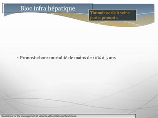 Bloc infra hépatique
                                                                        Thrombose de la veine
                                                                        porte: pronostic




                Pronostic bon: mortalité de moins de 10% à 5 ans




Guidelines for the management of patients with portal vein thrombosis
 