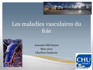 Les maladies vasculaires du
           foie

        Journées DES Reims
             Mars 2012
         Charlène Duchesne
 