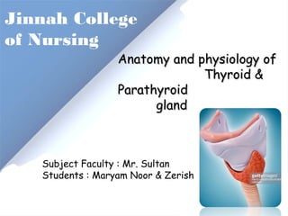 Jinnah College
of Nursing
Anatomy and physiology ofAnatomy and physiology of
Thyroid &Thyroid &
ParathyroidParathyroid
glandgland
Subject Faculty : Mr. Sultan
Students : Maryam Noor & Zerish
 