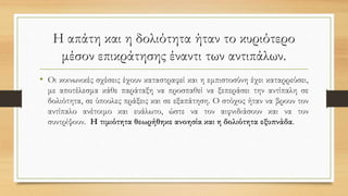 Η απάτη και η δολιότητα ήταν το κυριότερο
μέσον επικράτησης έναντι των αντιπάλων.
• Οι κοινωνικές σχέσεις έχουν καταστραφεί και η εμπιστοσύνη έχει καταρρεύσει,
με αποτέλεσμα κάθε παράταξη να προσπαθεί να ξεπεράσει την αντίπαλη σε
δολιότητα, σε ύπουλες πράξεις και σε εξαπάτηση. Ο στόχος ήταν να βρουν τον
αντίπαλο ανέτοιμο και ευάλωτο, ώστε να τον αιφνιδιάσουν και να τον
συντρίψουν. Η τιμιότητα θεωρήθηκε ανοησία και η δολιότητα εξυπνάδα.
 