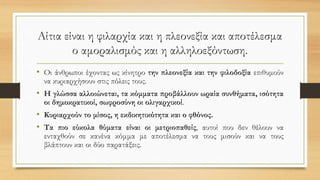 Αίτια είναι η φιλαρχία και η πλεονεξία και αποτέλεσμα
ο αμοραλισμός και η αλληλοεξόντωση.
• Οι άνθρωποι έχοντας ως κίνητρο την πλεονεξία και την φιλοδοξία επιθυμούν
να κυριαρχήσουν στις πόλεις τους.
• Η γλώσσα αλλοιώνεται, τα κόμματα προβάλλουν ωραία συνθήματα, ισότητα
οι δημοκρατικοί, σωφροσύνη οι ολιγαρχικοί.
• Κυριαρχούν το μίσος, η εκδικητικότητα και ο φθόνος.
• Τα πιο εύκολα θύματα είναι οι μετριοπαθείς, αυτοί που δεν θέλουν να
ενταχθούν σε κανένα κόμμα με αποτέλεσμα να τους μισούν και να τους
βλάπτουν και οι δύο παρατάξεις.
 