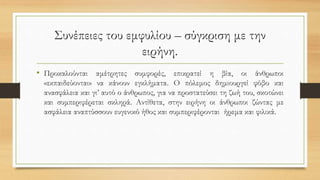 Συνέπειες του εμφυλίου – σύγκριση με την
ειρήνη.
• Προκαλούνται αμέτρητες συμφορές, επικρατεί η βία, οι άνθρωποι
«εκπαιδεύονται» να κάνουν εγκλήματα. Ο πόλεμος δημιουργεί φόβο και
ανασφάλεια και γι’ αυτό ο άνθρωπος, για να προστατεύσει τη ζωή του, σκοτώνει
και συμπεριφέρεται σκληρά. Αντίθετα, στην ειρήνη οι άνθρωποι ζώντας με
ασφάλεια αναπτύσσουν ευγενικό ήθος και συμπεριφέρονται ήρεμα και φιλικά.
 