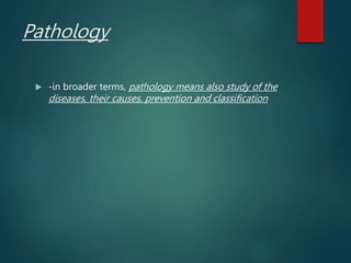 Pathology
 -in broader terms, pathology means also study of the
diseases, their causes, prevention and classification
 