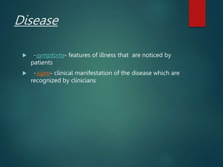 Disease
 -symptoms- features of illness that are noticed by
patients
 -signs- clinical manifestation of the disease which are
recognized by clinicians
 