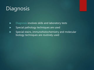 Diagnosis
 Diagnosis involves skills and laboratory tests
 Special pathology techniques are used
 Special stains, immunohistochemistry and molecular
biology techniques are routinely used
 