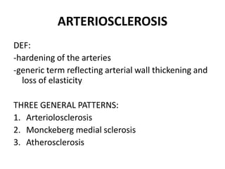 ARTERIOSCLEROSIS
DEF:
-hardening of the arteries
-generic term reflecting arterial wall thickening and
  loss of elasticity

THREE GENERAL PATTERNS:
1. Arteriolosclerosis
2. Monckeberg medial sclerosis
3. Atherosclerosis
 