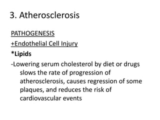 3. Atherosclerosis
PATHOGENESIS
+Endothelial Cell Injury
*Lipids
-Lowering serum cholesterol by diet or drugs
   slows the rate of progression of
   atherosclerosis, causes regression of some
   plaques, and reduces the risk of
   cardiovascular events
 
