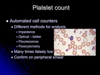 Platelet count
 Automated cell counters
 Different methods for analysis
 Impedance
 Optical – better
 Flourescence
 Flowcytometry
 Many times falsely low
 Confirm on peripheral smear
 