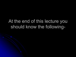 At the end of this lecture you
should know the following-
 
