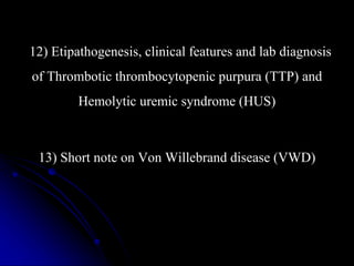 12) Etipathogenesis, clinical features and lab diagnosis
of Thrombotic thrombocytopenic purpura (TTP) and
Hemolytic uremic syndrome (HUS)
13) Short note on Von Willebrand disease (VWD)
 