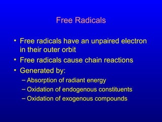 Free Radicals
• Free radicals have an unpaired electron
in their outer orbit
• Free radicals cause chain reactions
• Generated by:
– Absorption of radiant energy
– Oxidation of endogenous constituents
– Oxidation of exogenous compounds
 