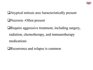 ❑Atypical mitosis arec haracteristically present
❑Necrosis -Often present
❑Require aggressive treatment, including surgery,
radiation, chemotherapy, and immunotherapy
medications
❑Recurrence and relapse is common
 