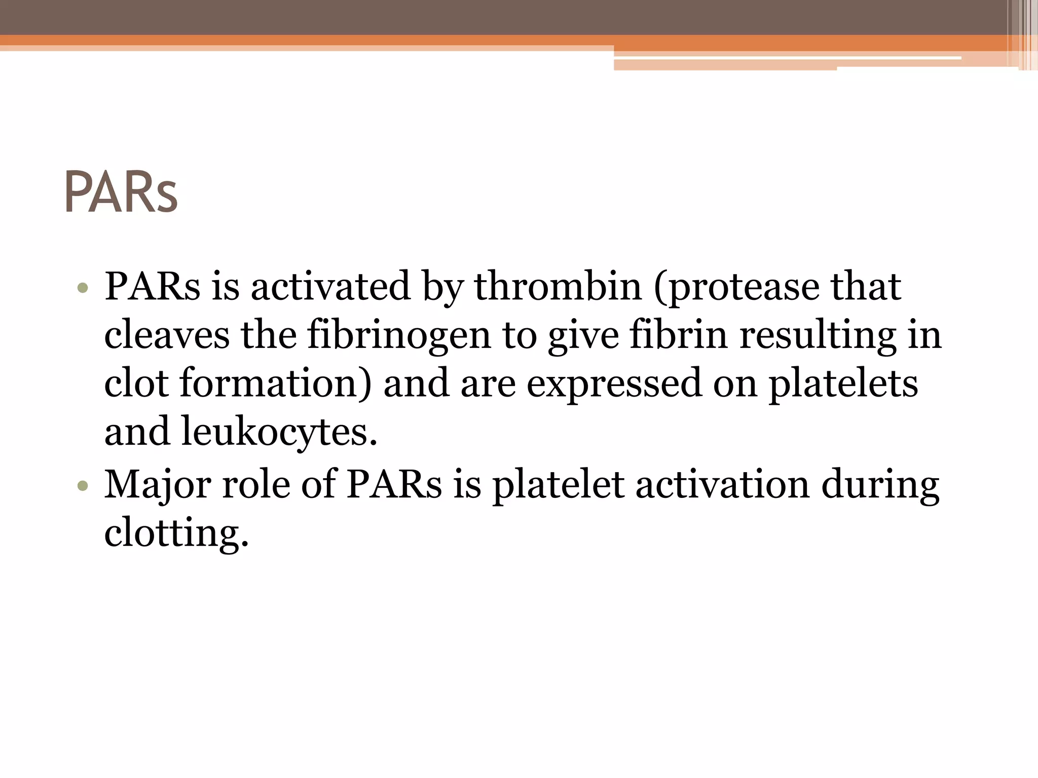 PARs
• PARs is activated by thrombin (protease that
cleaves the fibrinogen to give fibrin resulting in
clot formation) and are expressed on platelets
and leukocytes.
• Major role of PARs is platelet activation during
clotting.
 