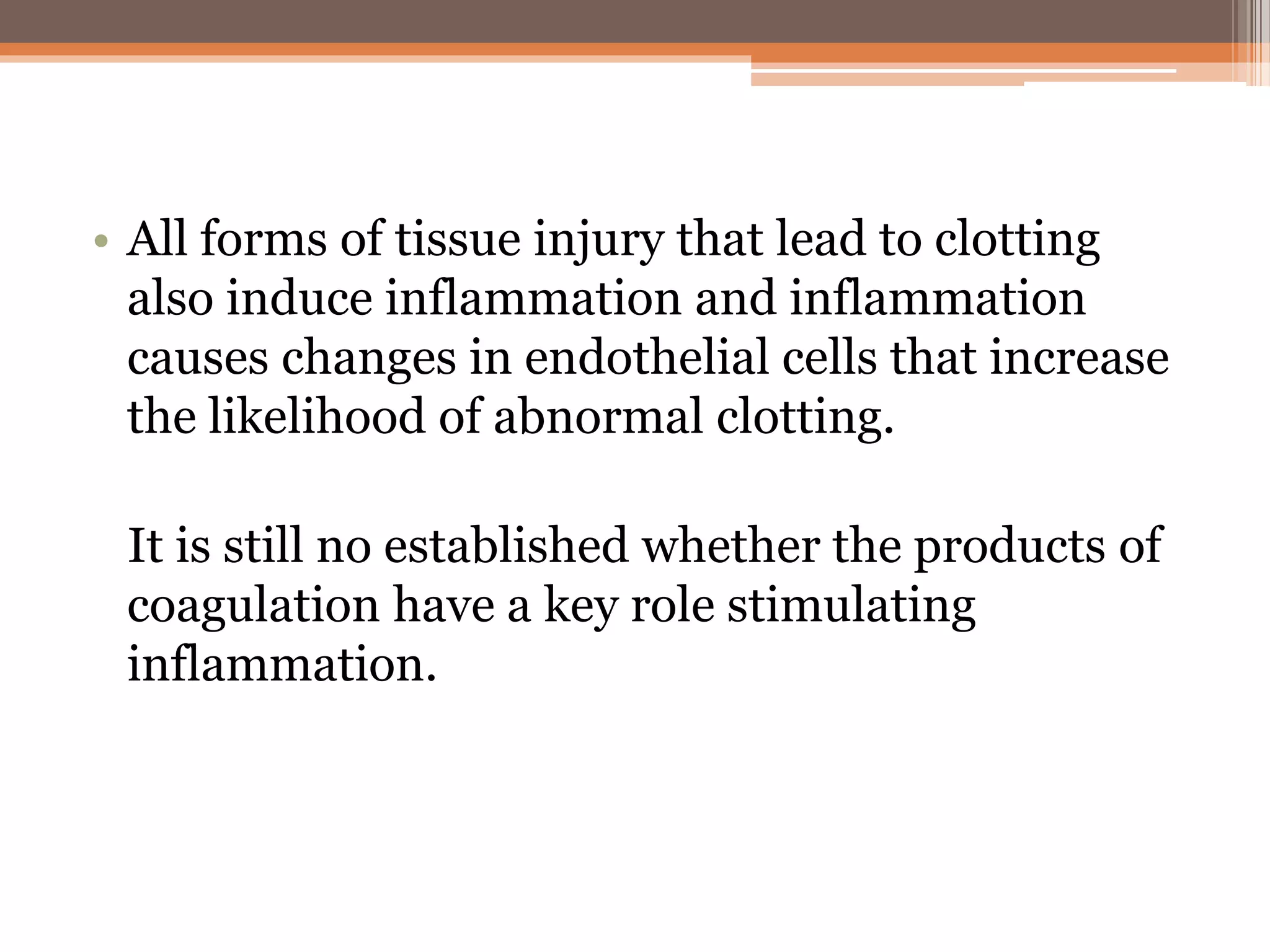 • All forms of tissue injury that lead to clotting
also induce inflammation and inflammation
causes changes in endothelial cells that increase
the likelihood of abnormal clotting.
It is still no established whether the products of
coagulation have a key role stimulating
inflammation.
 
