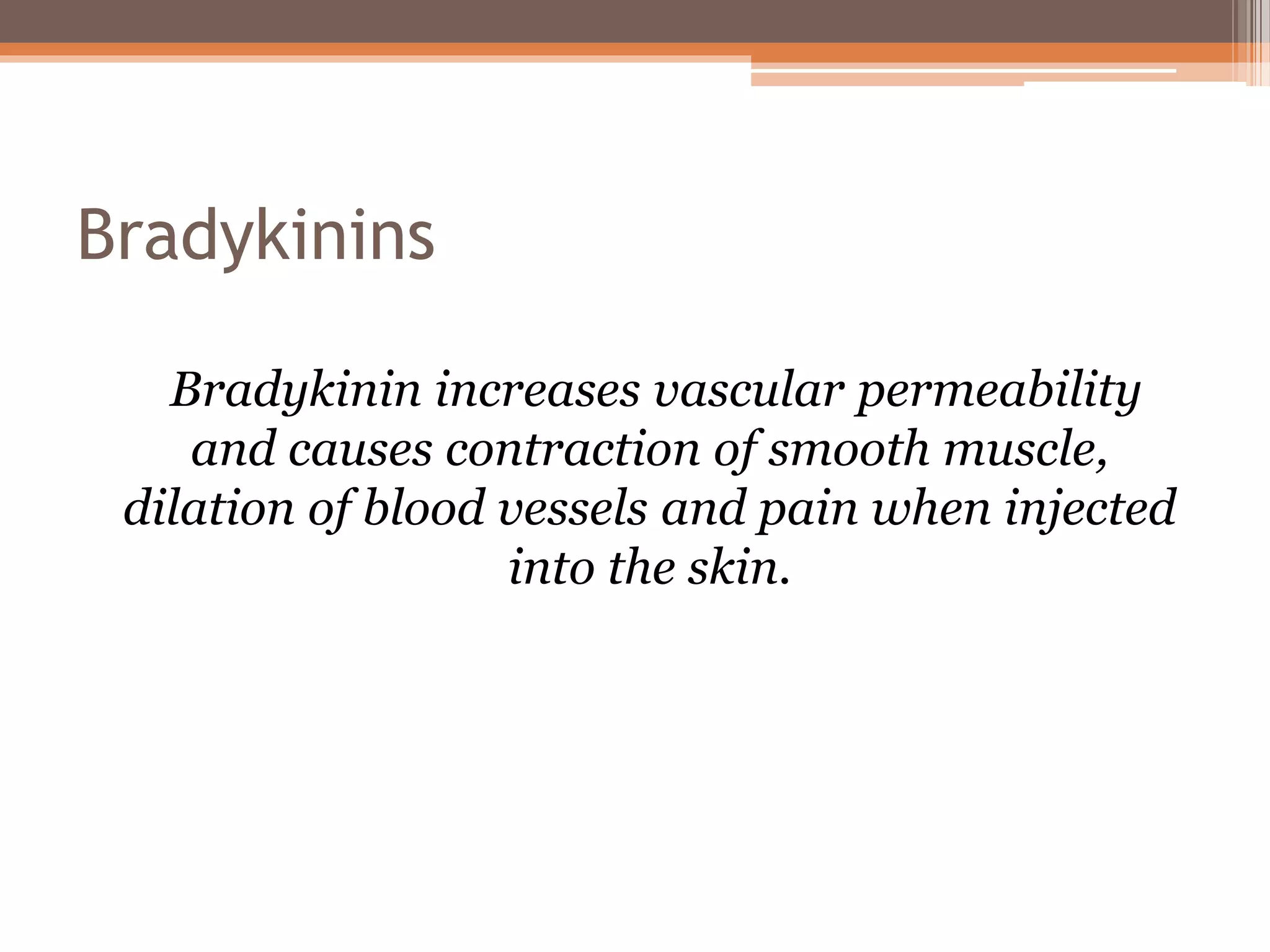 Bradykinins
Bradykinin increases vascular permeability
and causes contraction of smooth muscle,
dilation of blood vessels and pain when injected
into the skin.
 