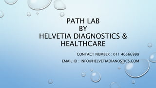 PATH LAB
BY
HELVETIA DIAGNOSTICS &
HEALTHCARE
CONTACT NUMBER : 011 46566999
EMAIL ID : INFO@HELVETIADIANOSTICS.COM
 