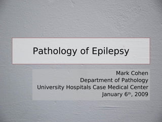 Pathology of Epilepsy
Mark Cohen
Department of Pathology
University Hospitals Case Medical Center
January 6th
, 2009
 