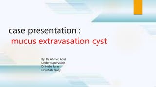 case presentation :
mucus extravasation cyst
By: Dr Ahmed Adel
Under supervision :
Dr Heba farag
Dr rehab fawzy
 