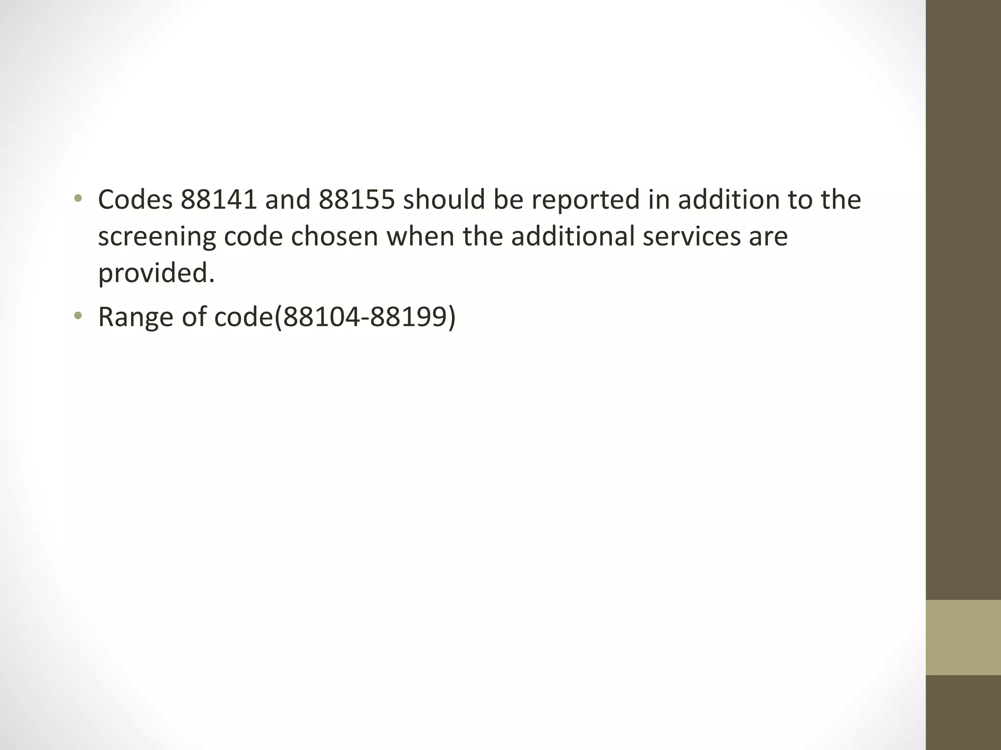 • Codes 88141 and 88155 should be reported in addition to the
screening code chosen when the additional services are
provided.
• Range of code(88104-88199)
 