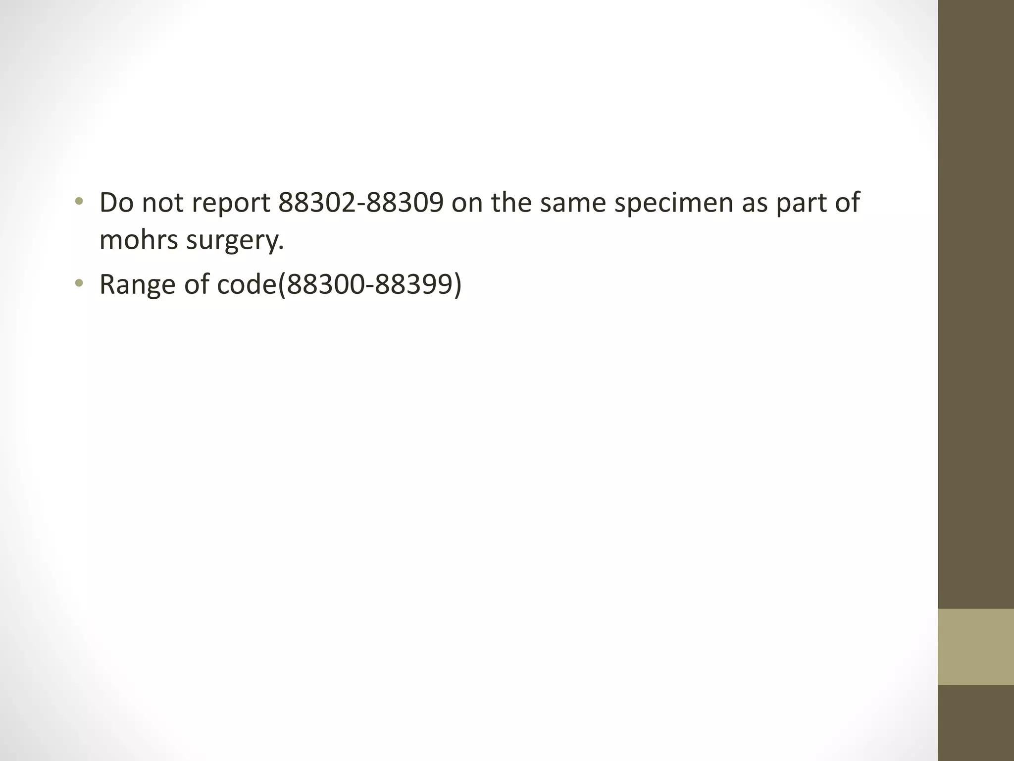 • Do not report 88302-88309 on the same specimen as part of
mohrs surgery.
• Range of code(88300-88399)
 