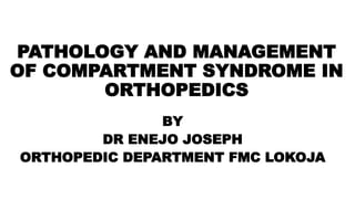 PATHOLOGY AND MANAGEMENT
OF COMPARTMENT SYNDROME IN
ORTHOPEDICS
BY
DR ENEJO JOSEPH
ORTHOPEDIC DEPARTMENT FMC LOKOJA
 