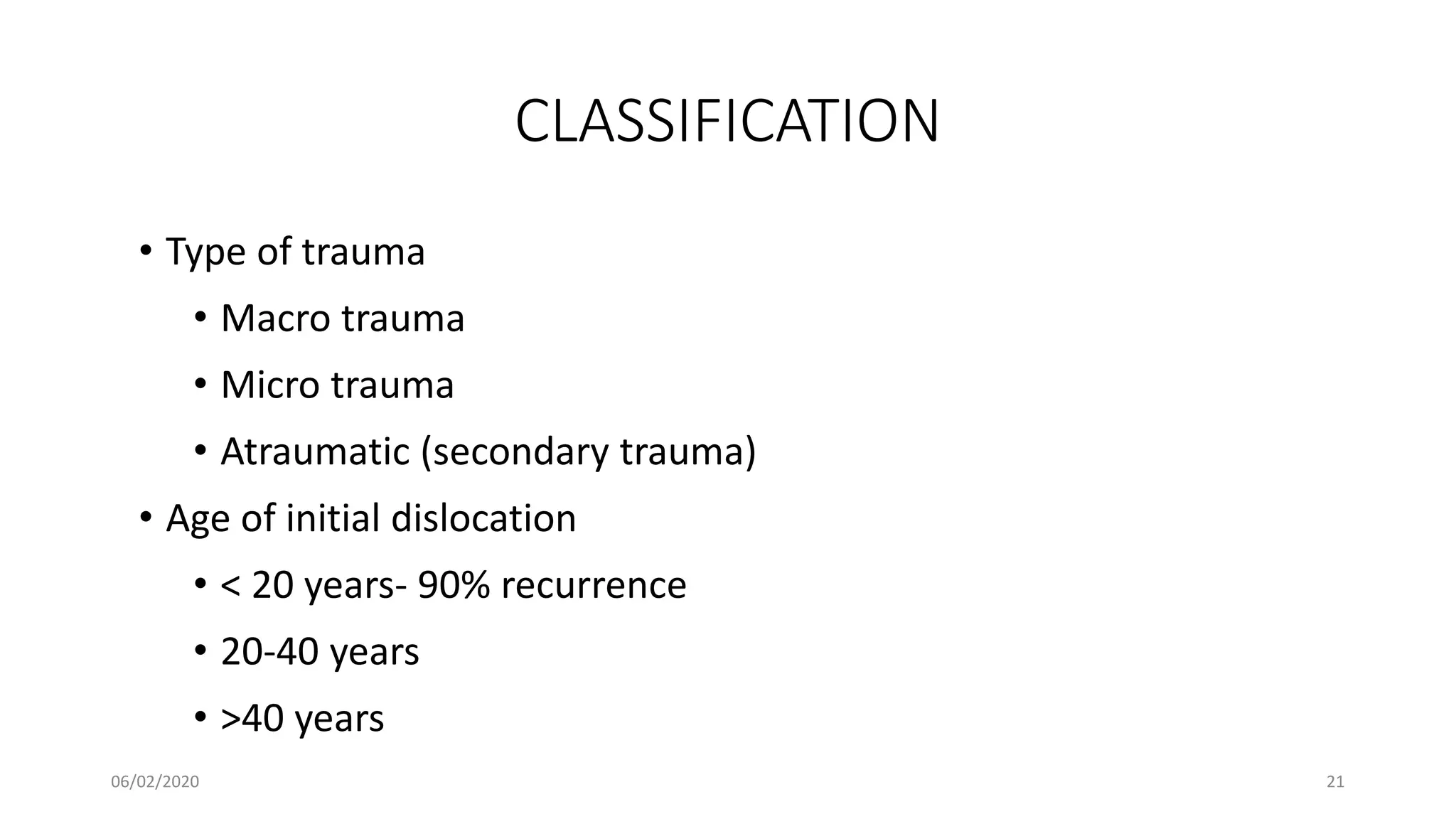 CLASSIFICATION
• Type of trauma
• Macro trauma
• Micro trauma
• Atraumatic (secondary trauma)
• Age of initial dislocation
• < 20 years- 90% recurrence
• 20-40 years
• >40 years
06/02/2020 21
 